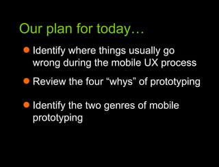 Our plan for today…Our plan for todayIdentify where things usually go wrong during the mobile UX processReview the four “whys” of prototypingIdentify the two genres of mobile prototyping