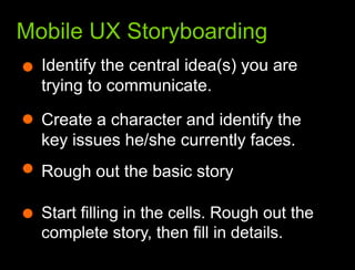 What we learned from the webMobile UX StoryboardingIdentify the central idea(s) you are trying to communicate. Create a character and identify the key issues he/she currently faces. Rough out the basic story Start filling in the cells. Rough out the complete story, then fill in details. 