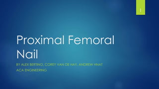 Proximal Femoral
Nail
BY ALEX BERTINO, COREY VAN DE HAY, ANDREW HNAT
ACA ENGINEERING
1
 