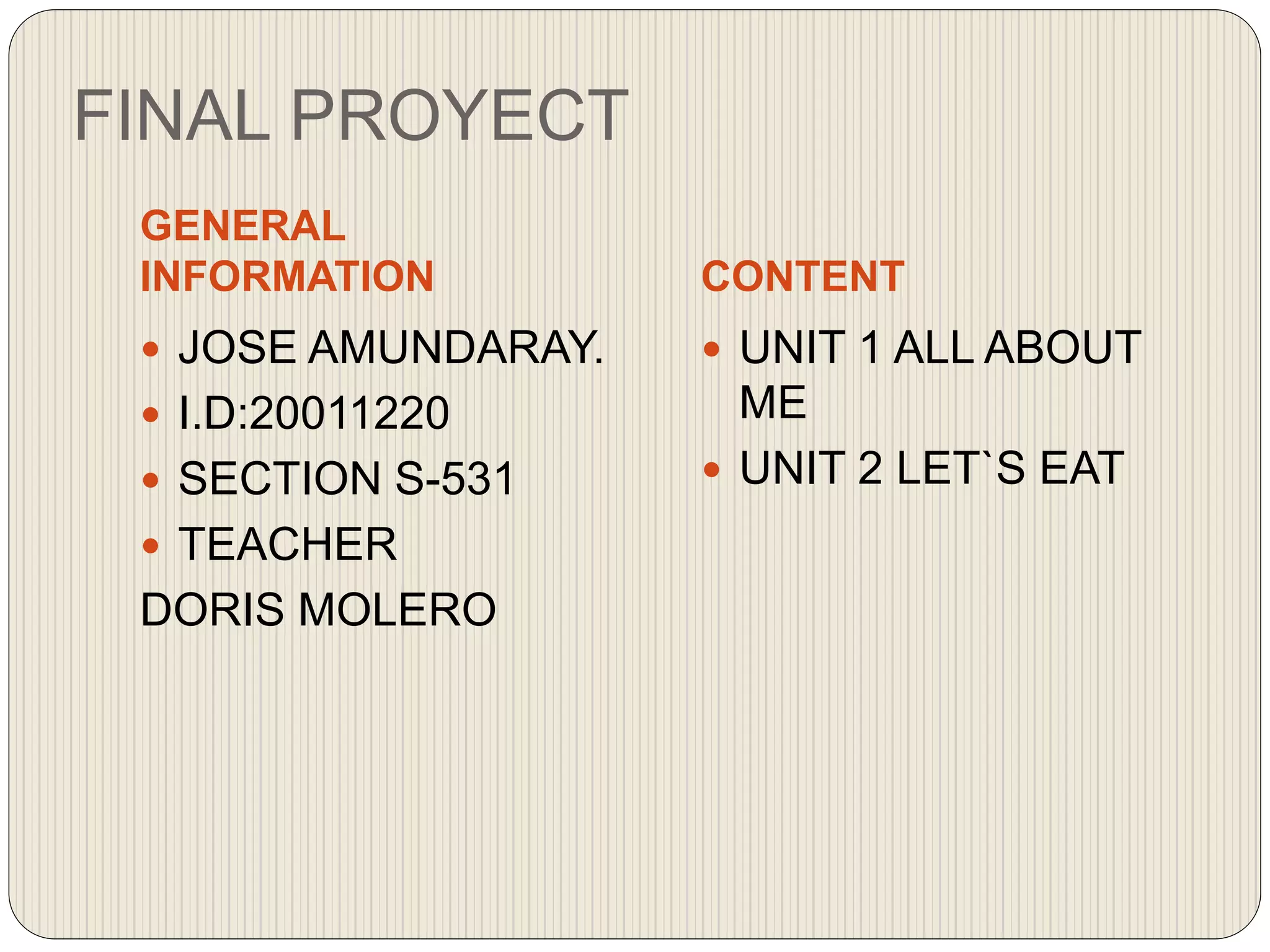 FINAL PROYECT
GENERAL
INFORMATION CONTENT
 JOSE AMUNDARAY.
 I.D:20011220
 SECTION S-531
 TEACHER
DORIS MOLERO
 UNIT 1 ALL ABOUT
ME
 UNIT 2 LET`S EAT
 