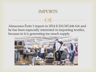 
Almacenes Éxito I import in 2014 $ 210,347,646 fob and
he has been especially interested in importing textiles,
because in it is generating too much supply
IMPORTS
 