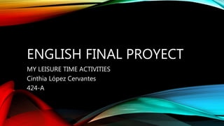 ENGLISH FINAL PROYECT
MY LEISURE TIME ACTIVITIES
Cinthia López Cervantes
424-A
 