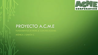 PROYECTO A.C.M.E
FUNDAMENTOS DE REDES & COMUNICACIONES
MÓNICA J. GARCÍA C.
1
 