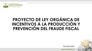PROYECTO DE LEY ORGÁNICA DE 
INCENTIVOS A LA PRODUCCIÓN Y 
PREVENCIÓN DEL FRAUDE FISCAL 
Diciembre/2014 
 