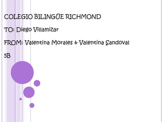 COLEGIO BILINGÜE RICHMOND TO: Diego Villamizar FROM: Valentina Morales & Valentina Sandoval 5B 
