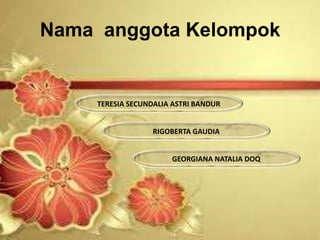 Nama anggota Kelompok
TERESIA SECUNDALIA ASTRI BANDUR
RIGOBERTA GAUDIA
GEORGIANA NATALIA DOQ
 
