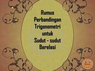 Rumus
Perbandingan
Trigonometri
untuk
Sudut - sudut
Berelasi
 