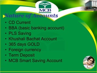Nature of Accounts CD Current BBA (basic banking account) PLS Saving Khushali Bachat Account 365 days GOLD  Foreign currency Term Deposit MCB Smart Saving Account 
