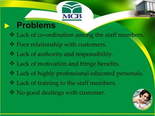 Problems Lack of co-ordination among the staff members. Poor relationship with customers. Lack of authority and responsibility. Lack of motivation and fringe benefits. Lack of highly professional educated personals. Lack of training to the staff members. No good dealings with customer. 