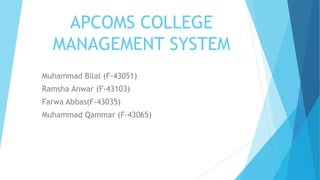APCOMS COLLEGE
MANAGEMENT SYSTEM
Muhammad Bilal (F-43051)
Ramsha Anwar (F-43103)
Farwa Abbas(F-43035)
Muhammad Qammar (F-43065)
 