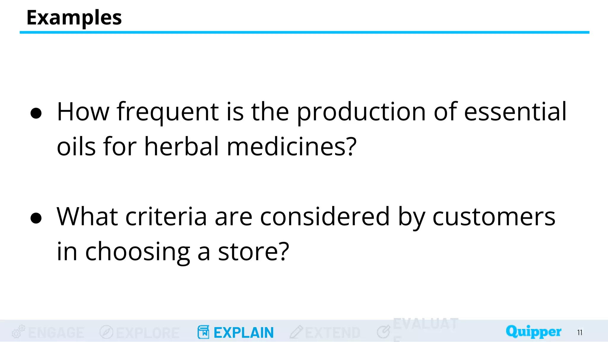 ENGAGE EXPLORE EXPLAIN EXTEND
EVALUAT
Examples
11
11
● How frequent is the production of essential
oils for herbal medicines?
● What criteria are considered by customers
in choosing a store?
 