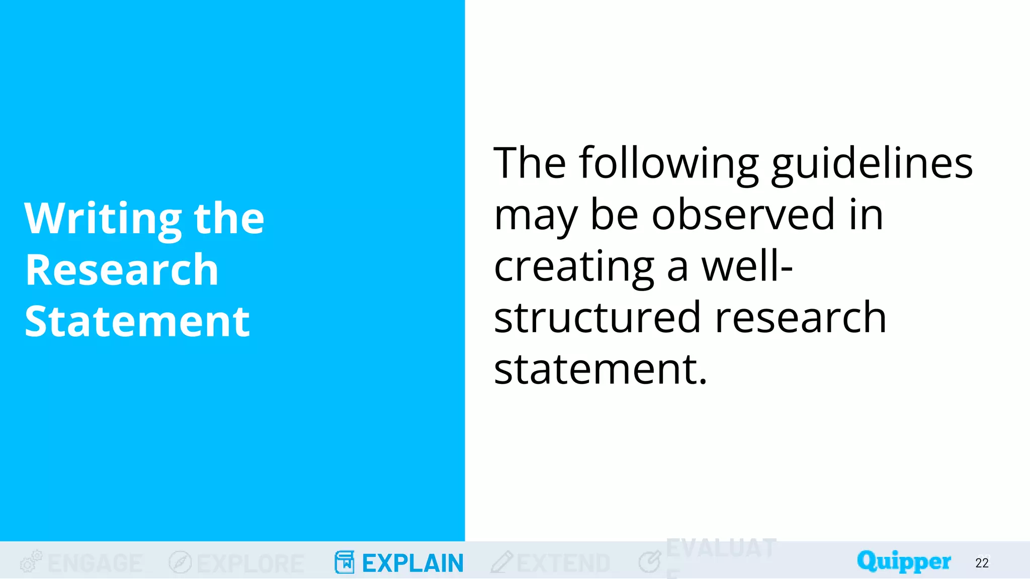ENGAGE EXPLORE EXPLAIN EXTEND
EVALUAT
Writing the
Research
Statement
22
22
The following guidelines
may be observed in
creating a well-
structured research
statement.
 