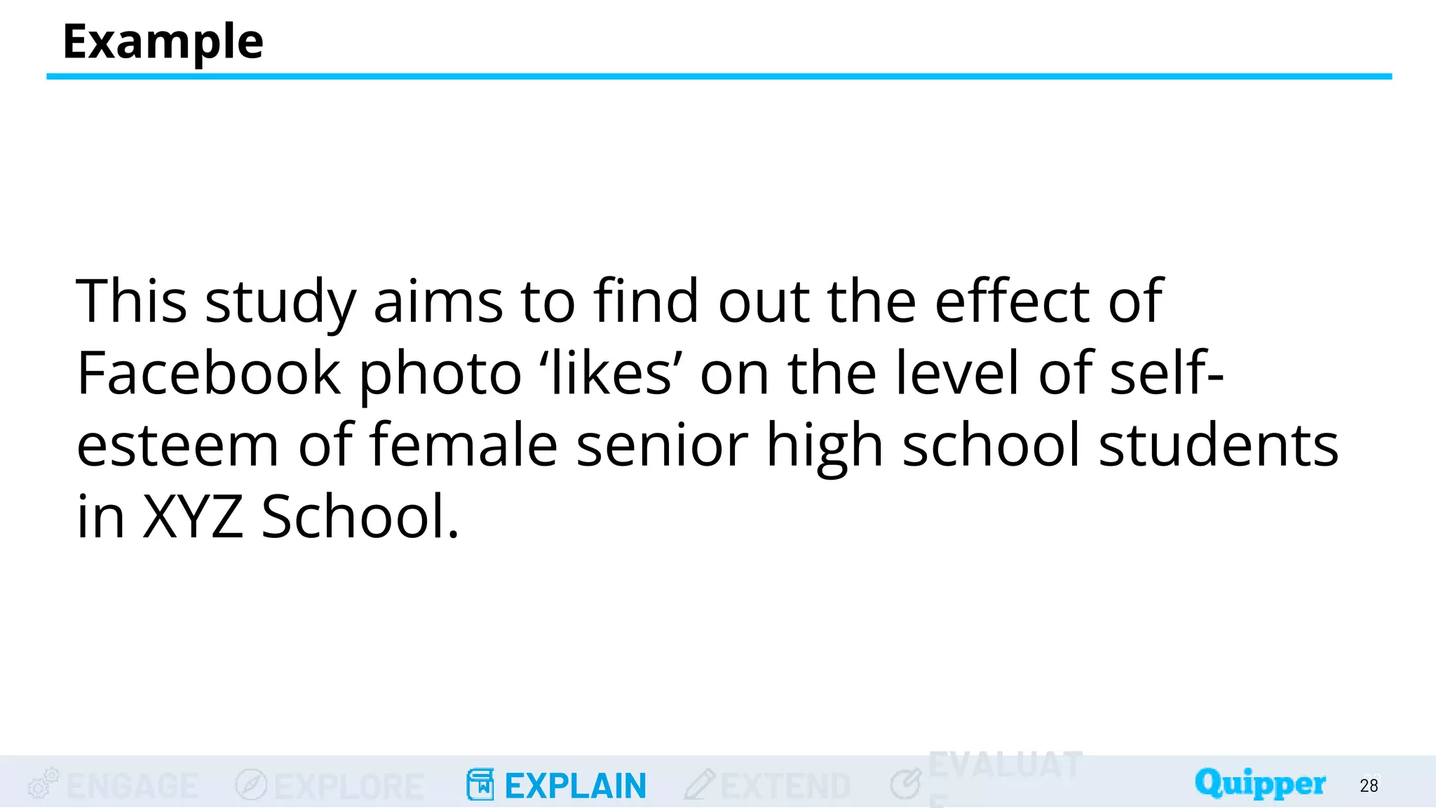 ENGAGE EXPLORE EXPLAIN EXTEND
EVALUAT
Example
28
28
This study aims to find out the effect of
Facebook photo ‘likes’ on the level of self-
esteem of female senior high school students
in XYZ School.
 