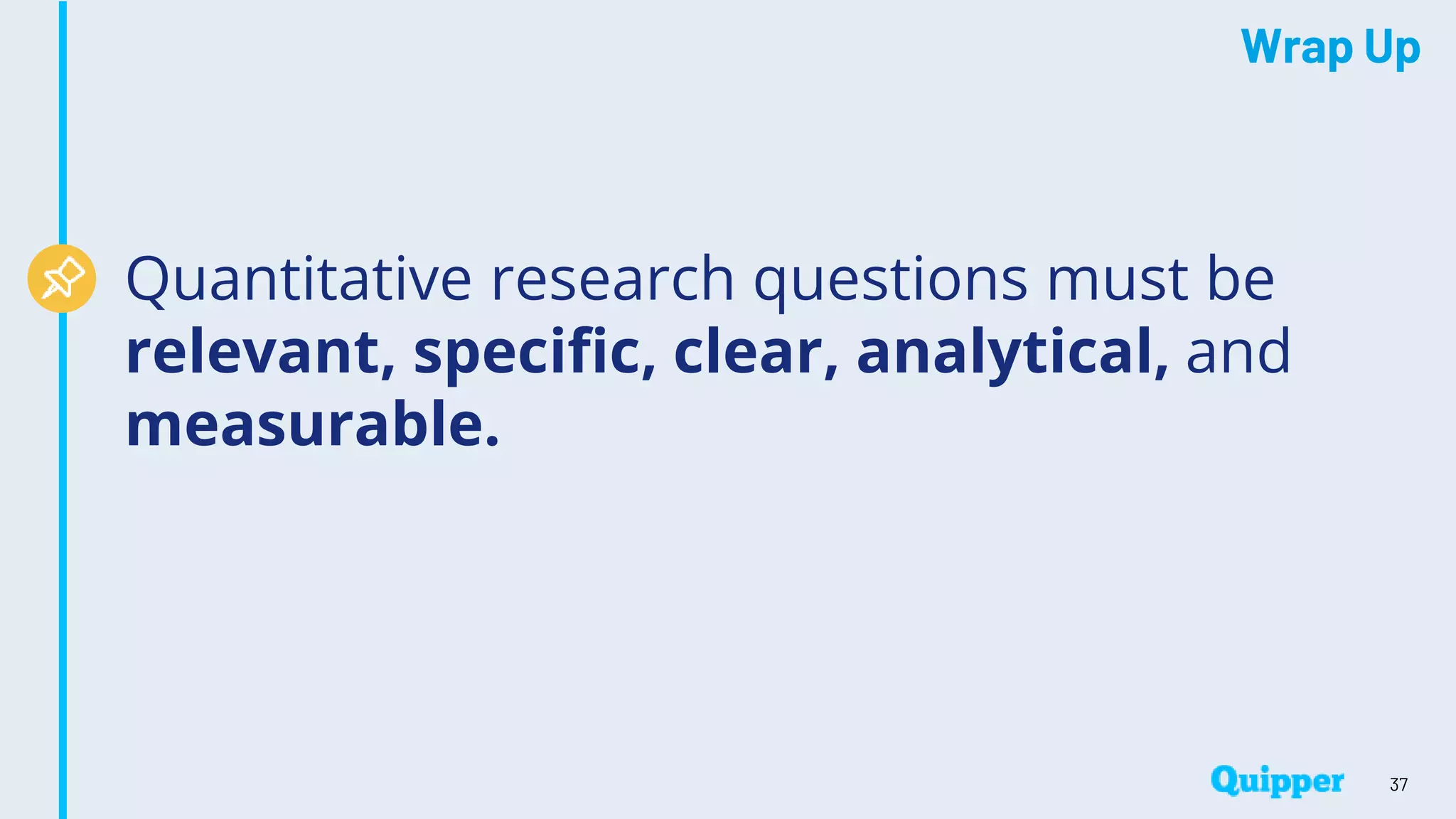 Wrap Up
37
Quantitative research questions must be
relevant, specific, clear, analytical, and
measurable.
 
