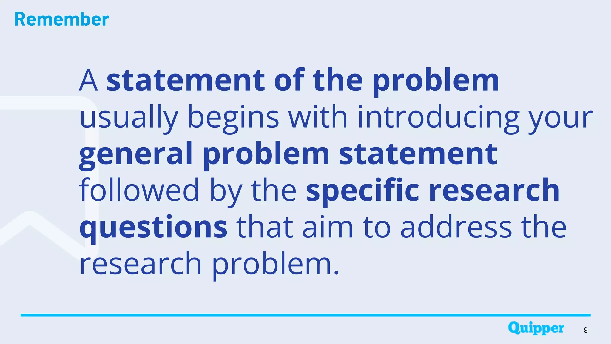 Remember
A statement of the problem
usually begins with introducing your
general problem statement
followed by the specific research
questions that aim to address the
research problem.
9
 