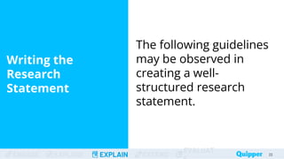 ENGAGE EXPLORE EXPLAIN EXTEND
EVALUAT
Writing the
Research
Statement
22
22
The following guidelines
may be observed in
creating a well-
structured research
statement.
 