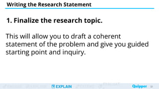ENGAGE EXPLORE EXPLAIN EXTEND
EVALUAT
Writing the Research Statement
23
23
1. Finalize the research topic.
This will allow you to draft a coherent
statement of the problem and give you guided
starting point and inquiry.
 