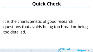 ENGAGE EXPLORE EXPLAIN EXTEND
EVALUAT
ENGAGE EXPLORE EXPLAIN EXTEND
EVALUAT
It is the characteristic of good research
questions that avoids being too broad or being
too detailed.
Quick Check
34
34
34
34
34
 