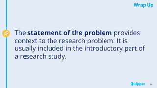 Wrap Up
The statement of the problem provides
context to the research problem. It is
usually included in the introductory part of
a research study.
35
 