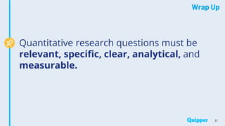 Wrap Up
37
Quantitative research questions must be
relevant, specific, clear, analytical, and
measurable.
 