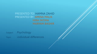 PRESENTED TO: HAMNA ZAHID
PRESENTED BY: AMINA MALIK
HIRA FATIMA
MARYAM BASHIR
Subject : Psychology
Topic : individual differences
 