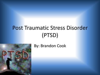 Post Traumatic Stress Disorder (PTSD) By: Brandon Cook 