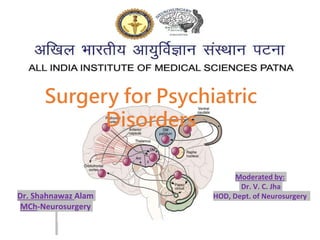 Dr. Shahnawaz Alam
MCh-Neurosurgery
Surgery for Psychiatric
Disorders
Moderated by:
Dr. V. C. Jha
HOD, Dept. of Neurosurgery
 