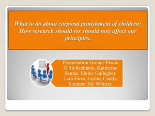 What to do about corporal punishment of children:
 How research should (or should not) affect our
                   principles.



                  Presentation Group: Páraic
                  Ó Súilleabháin, Katherine
                   Semas, Elaine Gallagher,
                  Lara Estes, Joshua Cuddy,
                     Sommer Mc Whirter.
 