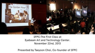 SFPC:The First Class at
Eyebeam Art and Technology Center.
November 22nd, 2013
Presented by Taeyoon Choi, Co-founder of SF...