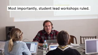 Most importantly, student lead workshops ruled.

 