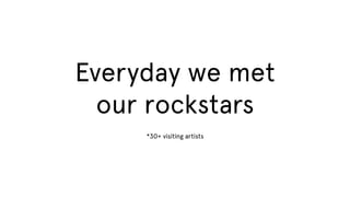 Everyday we met
our rockstars
*30+ visiting artists

 