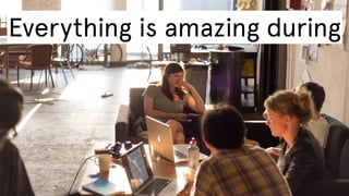Everything is amazing during

 