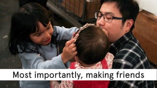 Most importantly, making friends

 