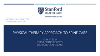 PHYSICAL THERAPY APPROACH TO SPINE CARE
MAY 1ST 2019
PM&R GRAND ROUNDS
STANFORD HEALTHCARE
GRETCHEN LEFF, DPT, MSPT, OCS
LAUREN JARMUSZ, DPT, OCS
 