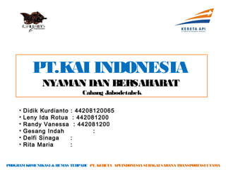 PT.KAI INDONESIA
               NYAMAN DAN BERSAHABAT
                                 Cabang Jabodetabek

     •   Didik Kurdianto   : 44208120065
     •   Leny Ida Rotua      : 442081200
     •   Randy Vanessa        : 442081200
     •   Gesang Indah               :
     •   Delfi Sinaga      :
     •   Rita Maria        :


PROGRAM KOMUNIKASI & HUMAS TERPADU PT. KERETA API INDONESIA SEBAGAI SARANA TRANSPORTASI UTAMA
 