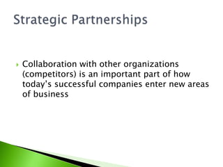  Collaboration with other organizations
(competitors) is an important part of how
today’s successful companies enter new areas
of business
 