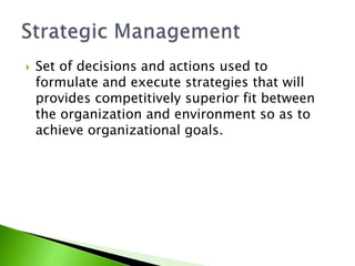  Set of decisions and actions used to
formulate and execute strategies that will
provides competitively superior fit between
the organization and environment so as to
achieve organizational goals.
 