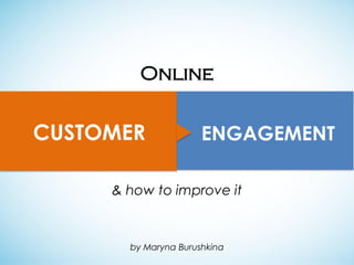 Online


CUSTOMER              ENGAGEMENT

     & how to improve it



       by Maryna Burushkina
 