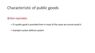 Characteristic of public goods
3) Non rejectable:
• If a public good is provided then in most of the cases we cannot avoid it
• Example nuclear defense system
 