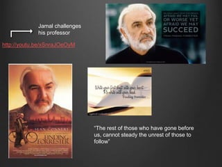 “The rest of those who have gone before us, 
cannot steady the unrest of those to follow” 
Jamal challenges 
his professor 
http://youtu.be/xSnraJOeOyM 
 