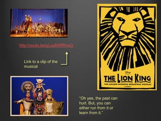 http://youtu.be/gLuq8XRRneQ 
Link to a clip of the 
musical 
“Oh yes, the past can 
hurt. But, you can 
either run from it or 
learn from it.” 
 