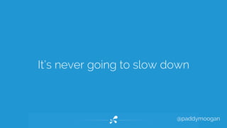 It’s never going to slow down 
@paddymoogan 
 