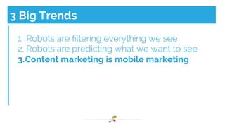 3 Big Trends 
1. Robots are filtering everything we see 
2. Robots are predicting what we want to see 
3. Content marketing is mobile marketing 
 