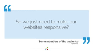 So we just need to make our 
Some members of the audience 
Right now 
websites responsive? 
 