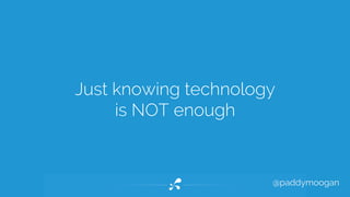 Just knowing technology 
@paddymoogan 
is NOT enough 
 