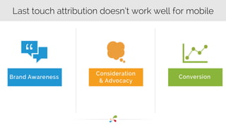 Last touch attribution doesn’t work well for mobile 
 