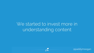 We started to invest more in 
@paddymoogan 
understanding content 
 