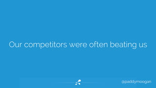 Our competitors were often beating us 
@paddymoogan 
 