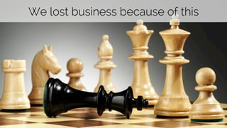 We lost business because of this 
 