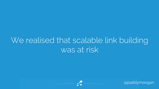 We realised that scalable link building 
@paddymoogan 
was at risk 
 
